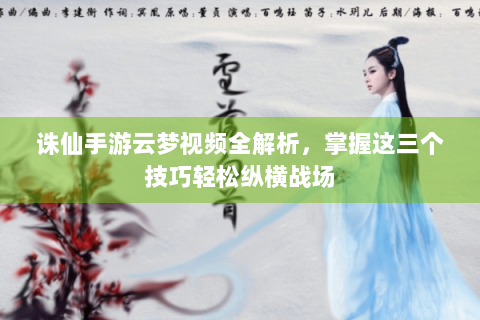 诛仙手游云梦视频全解析，掌握这三个技巧轻松纵横战场