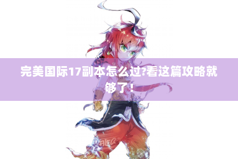 完美国际17副本怎么过?看这篇攻略就够了！