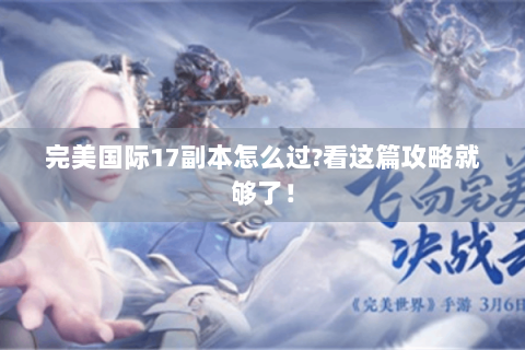 完美国际17副本怎么过?看这篇攻略就够了！