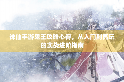 诛仙手游鬼王攻略心得，从入门到高玩的实战进阶指南