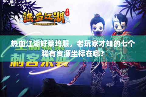 热血江湖好莱坞服，老玩家才知的七个稀有资源坐标在哪？