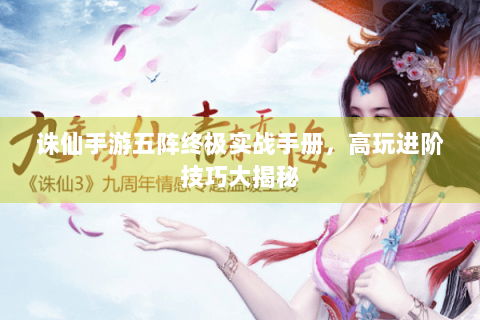诛仙手游五阵终极实战手册，高玩进阶技巧大揭秘