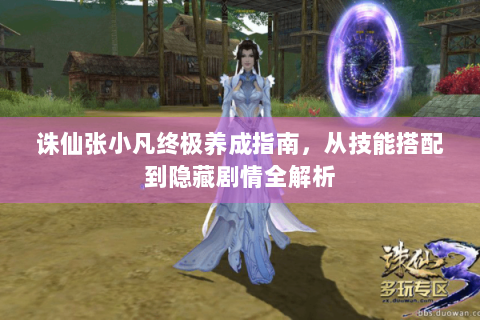 诛仙张小凡终极养成指南，从技能搭配到隐藏剧情全解析