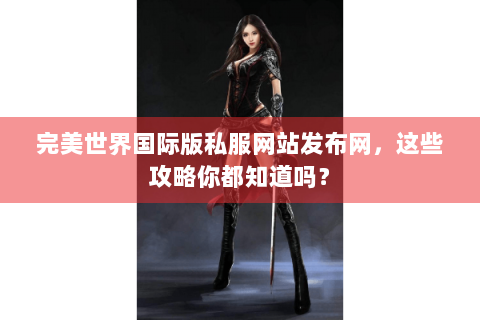 完美世界国际版私服网站发布网，这些攻略你都知道吗？