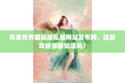 完美世界国际版私服网站发布网，这些攻略你都知道吗？