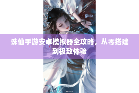 诛仙手游安卓模拟器全攻略，从零搭建到极致体验