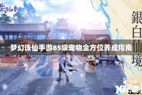 梦幻诛仙手游85级宠物全方位养成指南