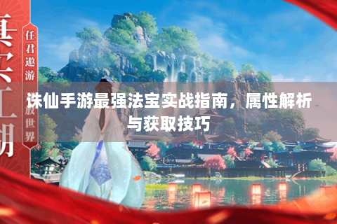 诛仙手游最强法宝实战指南，属性解析与获取技巧