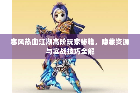 寒风热血江湖高阶玩家秘籍，隐藏资源与实战技巧全解