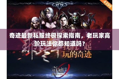 奇迹最新私服终极探索指南，老玩家高阶玩法你都知道吗？
