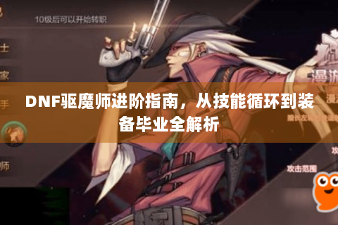 DNF驱魔师进阶指南，从技能循环到装备毕业全解析