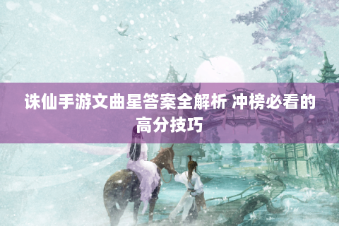 诛仙手游文曲星答案全解析 冲榜必看的高分技巧