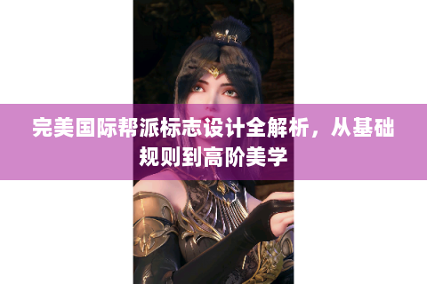 完美国际帮派标志设计全解析，从基础规则到高阶美学
