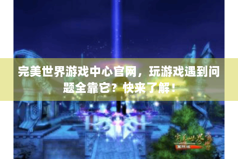 完美世界游戏中心官网，玩游戏遇到问题全靠它？快来了解！