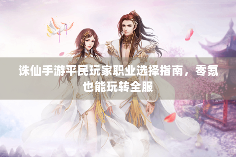 诛仙手游平民玩家职业选择指南，零氪也能玩转全服