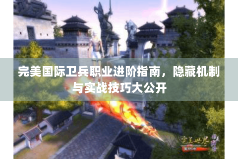 完美国际卫兵职业进阶指南，隐藏机制与实战技巧大公开