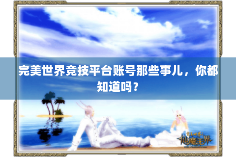 完美世界竞技平台账号那些事儿，你都知道吗？