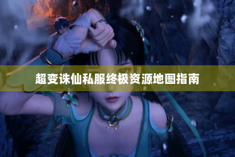 超变诛仙私服终极资源地图指南