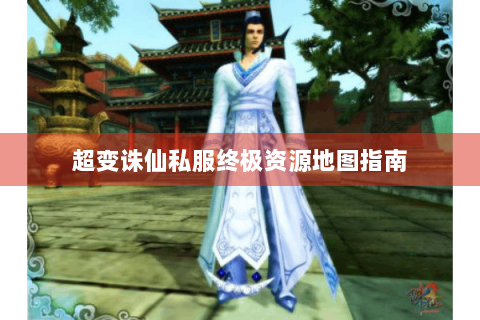 超变诛仙私服终极资源地图指南