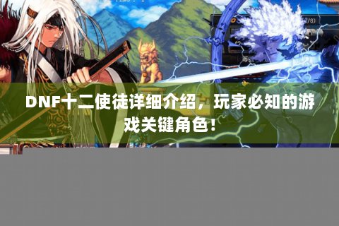 DNF十二使徒详细介绍，玩家必知的游戏关键角色！