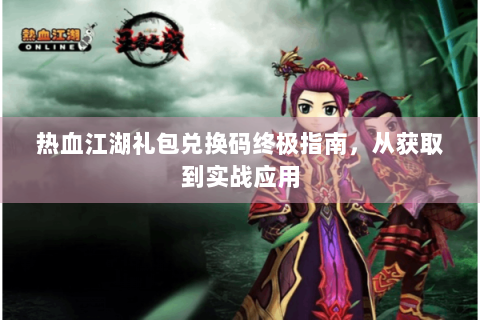 热血江湖礼包兑换码终极指南，从获取到实战应用