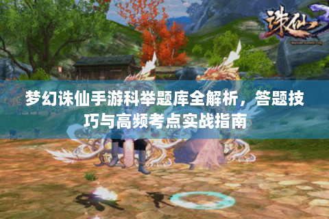 梦幻诛仙手游科举题库全解析，答题技巧与高频考点实战指南