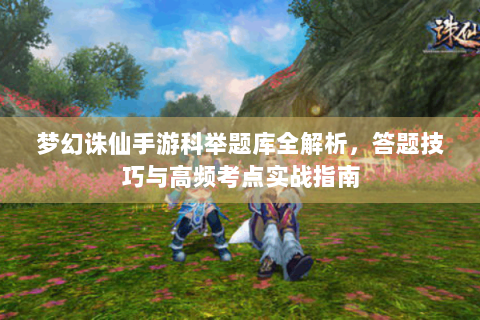 梦幻诛仙手游科举题库全解析，答题技巧与高频考点实战指南