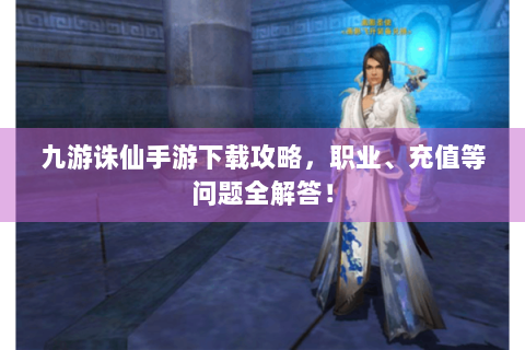 九游诛仙手游下载攻略，职业、充值等问题全解答！