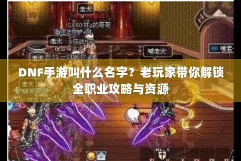 DNF手游叫什么名字？老玩家带你解锁全职业攻略与资源