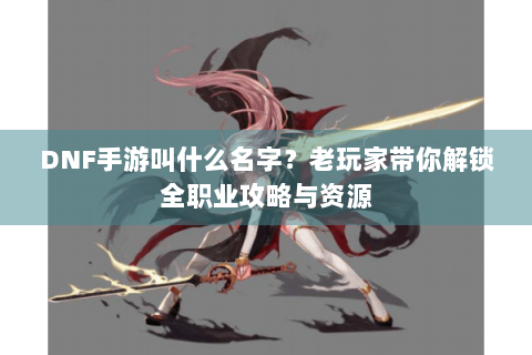 DNF手游叫什么名字？老玩家带你解锁全职业攻略与资源