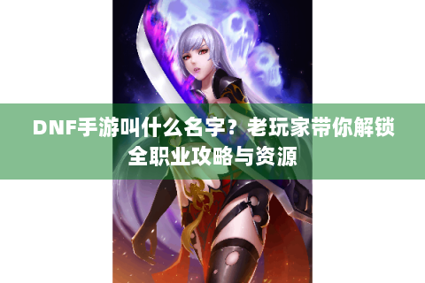 DNF手游叫什么名字？老玩家带你解锁全职业攻略与资源