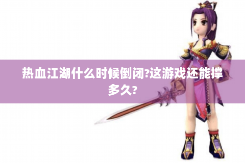 热血江湖什么时候倒闭?这游戏还能撑多久?