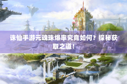 诛仙手游元魂珠爆率究竟如何？探秘获取之道！