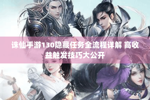诛仙手游130隐藏任务全流程详解 高收益触发技巧大公开