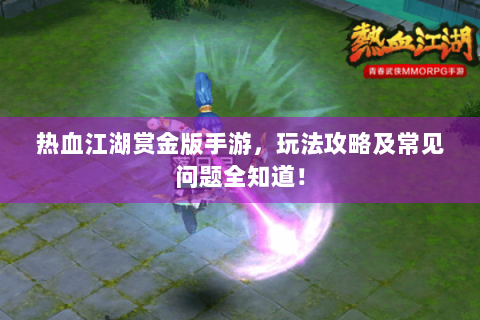 热血江湖赏金版手游，玩法攻略及常见问题全知道！