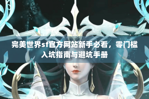 完美世界sf官方网站新手必看，零门槛入坑指南与避坑手册