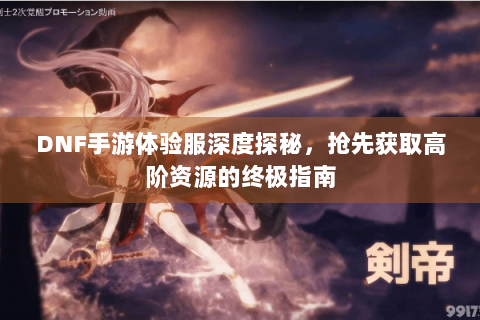 DNF手游体验服深度探秘，抢先获取高阶资源的终极指南