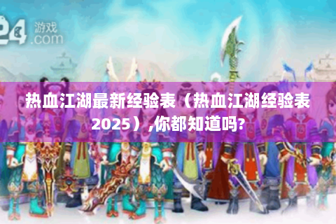 热血江湖最新经验表（热血江湖经验表2025）,你都知道吗?