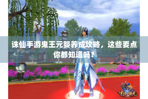 诛仙手游鬼王元婴养成攻略，这些要点你都知道吗？