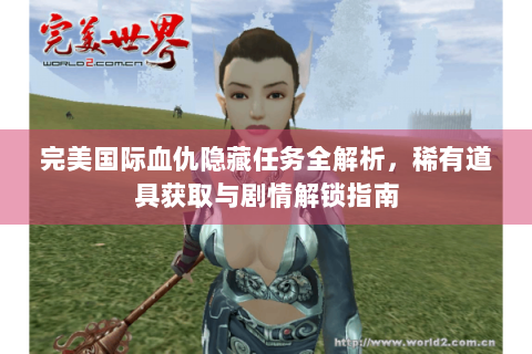 完美国际血仇隐藏任务全解析，稀有道具获取与剧情解锁指南