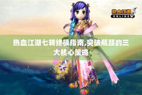 热血江湖七转终极指南,突破瓶颈的三大核心策略