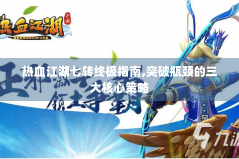 热血江湖七转终极指南,突破瓶颈的三大核心策略