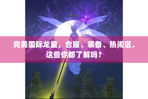 完美国际龙星，合服、装备、热闹区，这些你都了解吗？