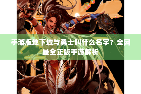 手游版地下城与勇士叫什么名字？全网最全正版手游解析