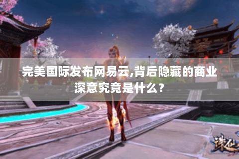 完美国际发布网易云,背后隐藏的商业深意究竟是什么？