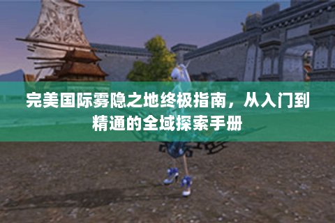 完美国际雾隐之地终极指南，从入门到精通的全域探索手册