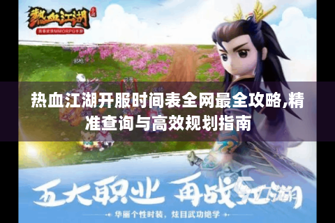 热血江湖开服时间表全网最全攻略,精准查询与高效规划指南
