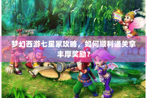 梦幻西游七星冢攻略，如何顺利通关拿丰厚奖励？