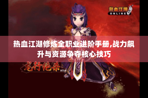 热血江湖修炼全职业进阶手册,战力飙升与资源争夺核心技巧