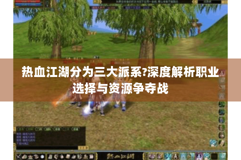 热血江湖分为三大派系?深度解析职业选择与资源争夺战